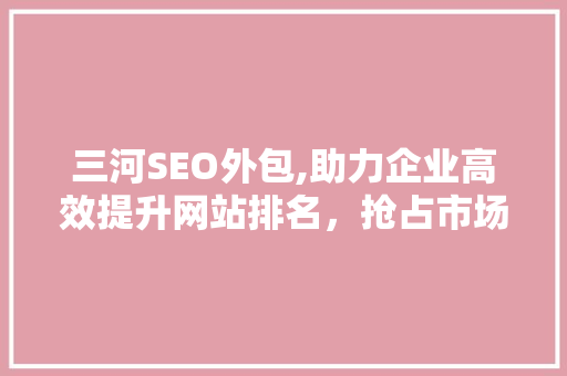 三河SEO外包,助力企业高效提升网站排名,抢占市场先机 三河SEO外包,助力企业高效提升网站排名,抢占市场先机
