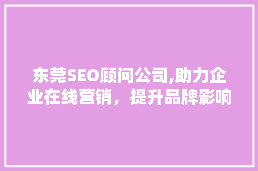 东莞SEO顾问公司,助力企业在线营销,提升品牌影响力 东莞SEO顾问公司,助力企业在线营销,提升品牌影响力