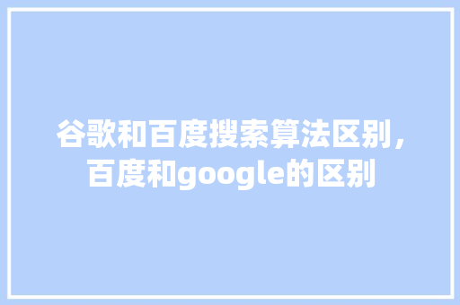 谷歌和百度搜索算法区别，百度和google的区别