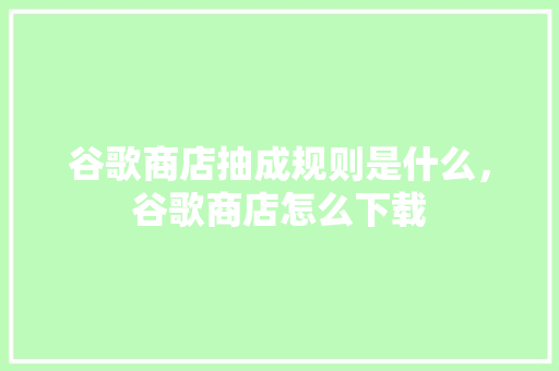 谷歌商店抽成规则是什么，谷歌商店怎么下载