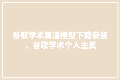 谷歌学术算法模型下载安装，谷歌学术个人主页