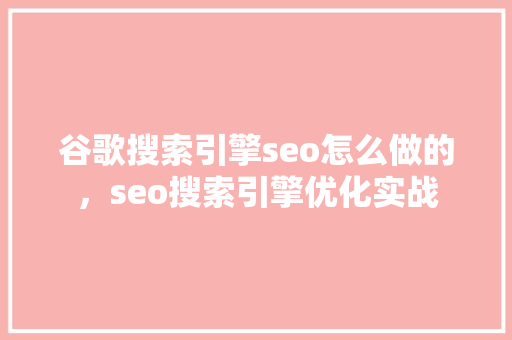 谷歌搜索引擎seo怎么做的，seo搜索引擎优化实战