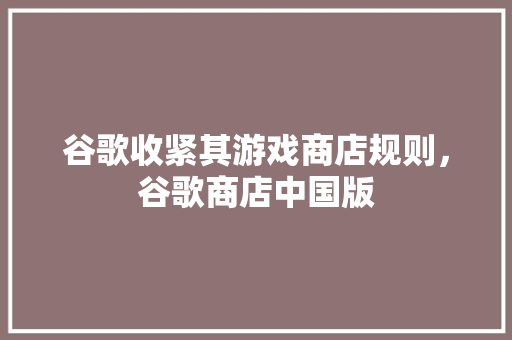 谷歌收紧其游戏商店规则，谷歌商店中国版