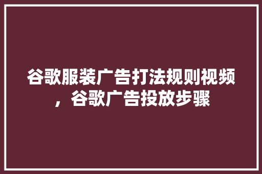 谷歌服装广告打法规则视频，谷歌广告投放步骤