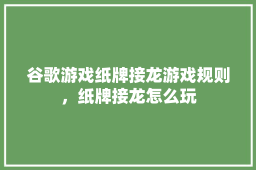 谷歌游戏纸牌接龙游戏规则，纸牌接龙怎么玩