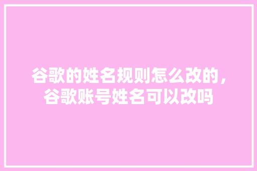 谷歌的姓名规则怎么改的,谷歌账号姓名可以改吗 谷歌的姓名规则怎么改的,谷歌账号姓名可以改吗