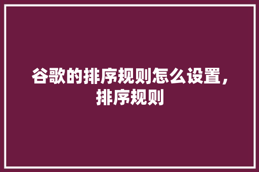 谷歌的排序规则怎么设置，排序规则