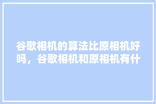 谷歌相机的算法比原相机好吗，谷歌相机和原相机有什么区别