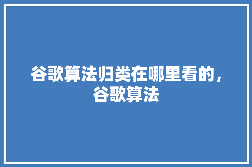 谷歌算法归类在哪里看的，谷歌算法