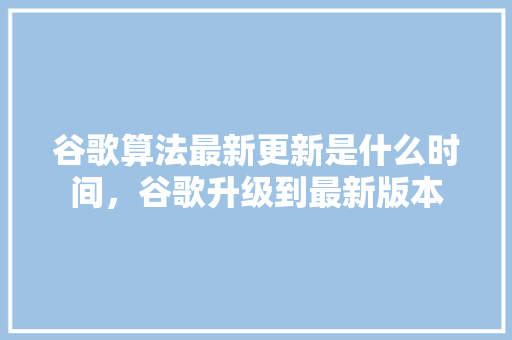 谷歌算法最新更新是什么时间，谷歌升级到最新版本