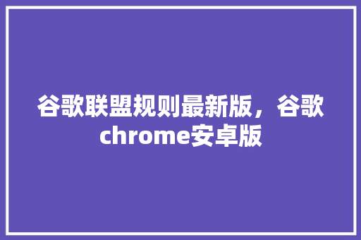 谷歌联盟规则最新版，谷歌chrome安卓版