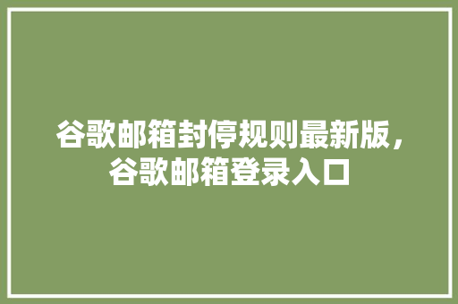 谷歌邮箱封停规则最新版，谷歌邮箱登录入口