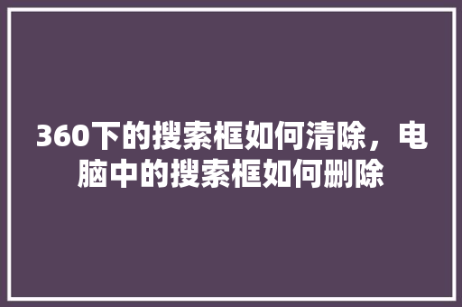 360下的搜索框如何清除，电脑中的搜索框如何删除