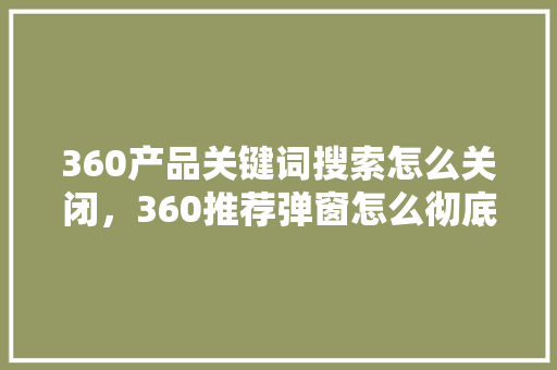 360产品关键词搜索怎么关闭,360推荐弹窗怎么彻底关闭 360产品关键词搜索怎么关闭,360推荐弹窗怎么彻底关闭