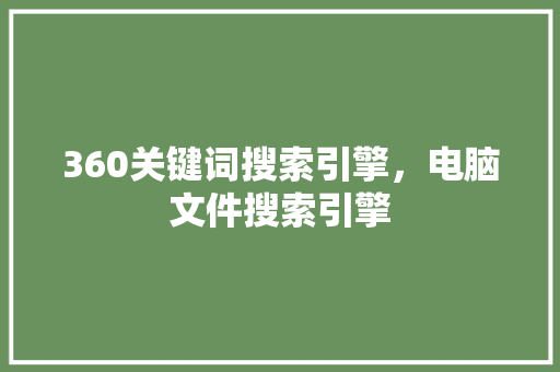360关键词搜索引擎,电脑文件搜索引擎 360关键词搜索引擎,电脑文件搜索引擎