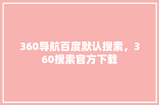 360导航百度默认搜索，360搜索官方下载