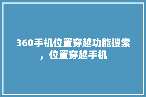 360手机位置穿越功能搜索，位置穿越手机