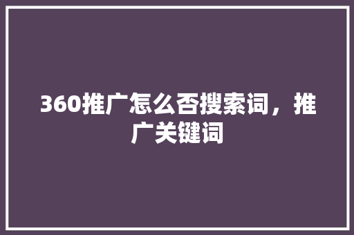 360推广怎么否搜索词，推广关键词
