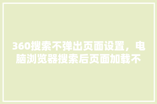 360搜索不弹出页面设置，电脑浏览器搜索后页面加载不出来