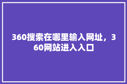 360搜索在哪里输入网址,360网站进入入口 360搜索在哪里输入网址,360网站进入入口