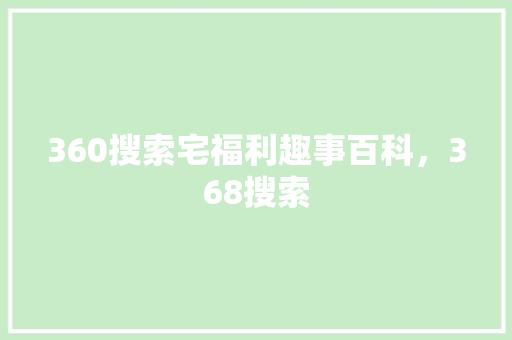 360搜索宅福利趣事百科，368搜索
