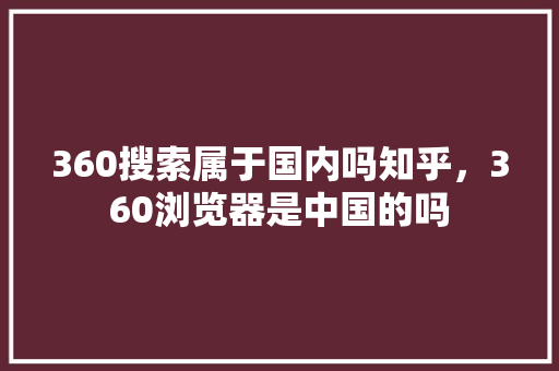 360搜索属于国内吗知乎，360浏览器是中国的吗