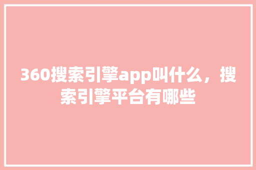 360搜索引擎app叫什么，搜索引擎平台有哪些
