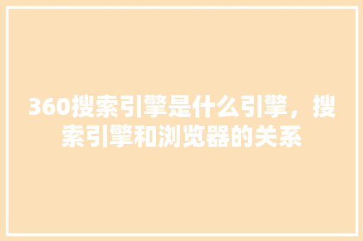 360搜索引擎是什么引擎，搜索引擎和浏览器的关系