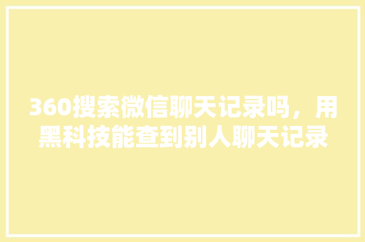 360搜索微信聊天记录吗，用黑科技能查到别人聊天记录吗