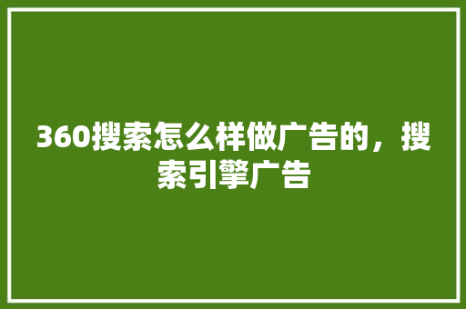 360搜索怎么样做广告的，搜索引擎广告