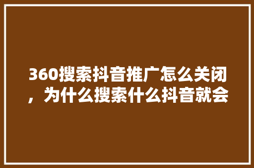 360搜索抖音推广怎么关闭，为什么搜索什么抖音就会推送什么