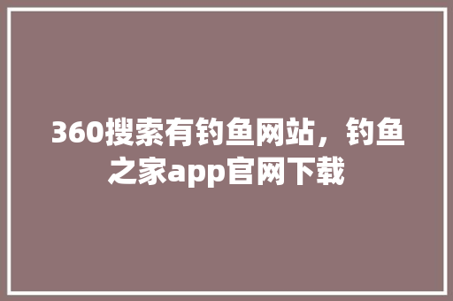 360搜索有钓鱼网站，钓鱼之家app官网下载