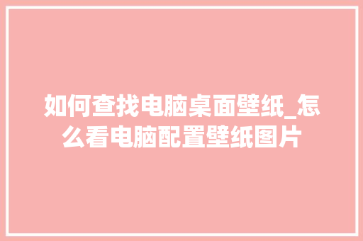 如何查找电脑桌面壁纸_怎么看电脑配置壁纸图片
