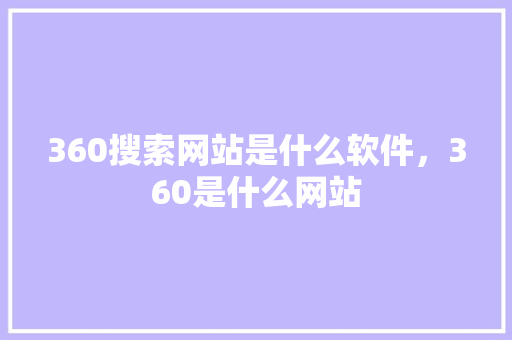 360搜索网站是什么软件,360是什么网站 360搜索网站是什么软件,360是什么网站