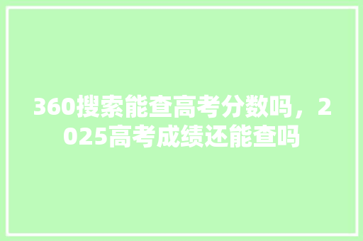 360搜索能查高考分数吗,2025高考成绩还能查吗 360搜索能查高考分数吗,2025高考成绩还能查吗
