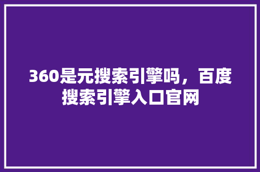 360是元搜索引擎吗，百度搜索引擎入口官网