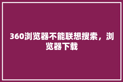 360浏览器不能联想搜索，浏览器下载 编程语言