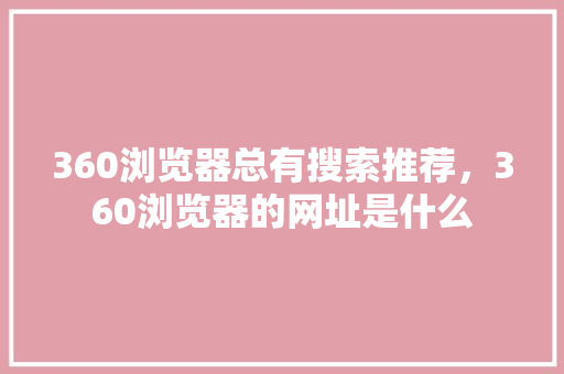 360浏览器总有搜索推荐，360浏览器的网址是什么