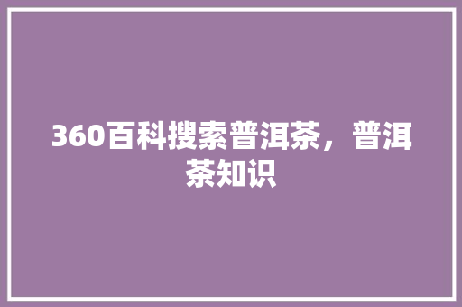 360百科搜索普洱茶,普洱茶知识 360百科搜索普洱茶,普洱茶知识