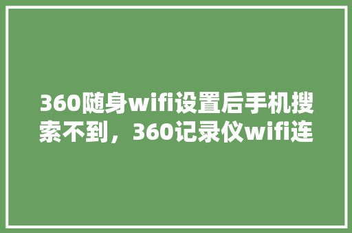 360随身wifi设置后手机搜索不到，360记录仪wifi连接不上