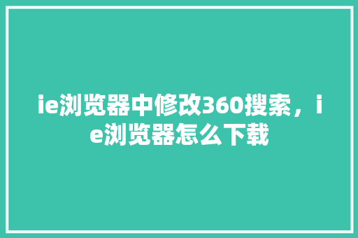 ie浏览器中修改360搜索，ie浏览器怎么下载 电脑基础