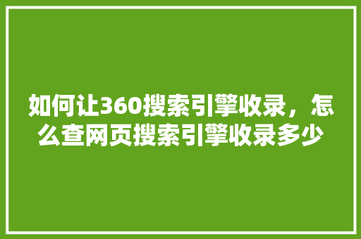 如何让360搜索引擎收录，怎么查网页搜索引擎收录多少