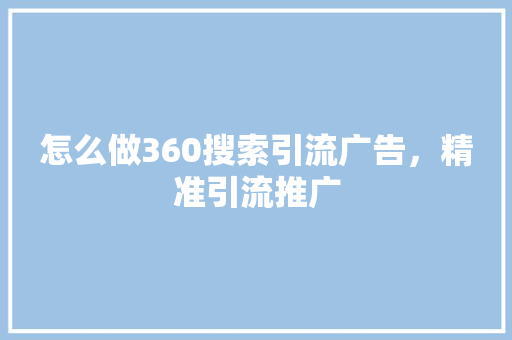 怎么做360搜索引流广告，精准引流推广