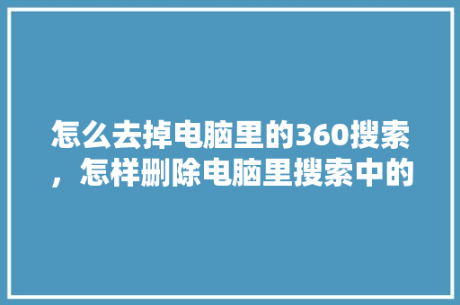 怎么去掉电脑里的360搜索，怎样删除电脑里搜索中的历史记录