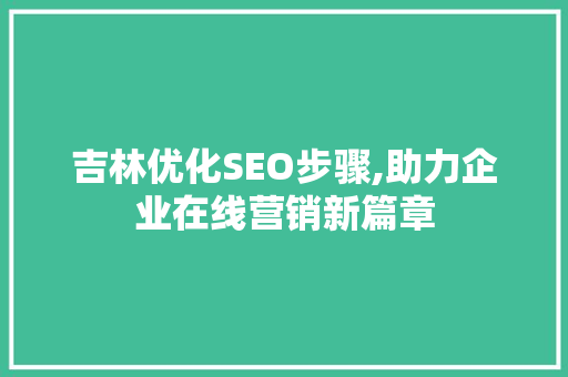 吉林优化SEO步骤,助力企业在线营销新篇章 吉林优化SEO步骤,助力企业在线营销新篇章 网络技术