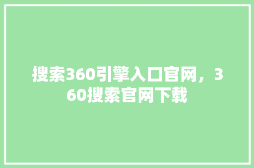 搜索360引擎入口官网，360搜索官网下载