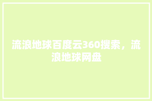 流浪地球百度云360搜索,流浪地球网盘 流浪地球百度云360搜索,流浪地球网盘