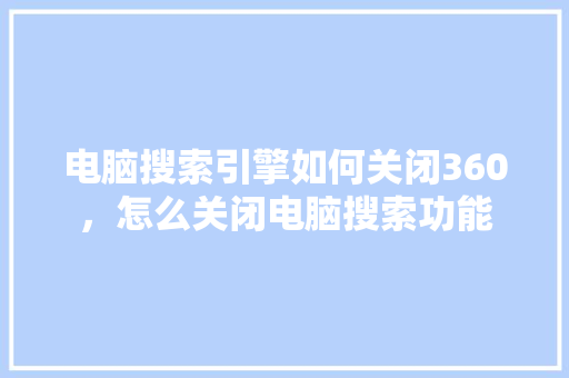 电脑搜索引擎如何关闭360，怎么关闭电脑搜索功能