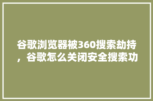 谷歌浏览器被360搜索劫持，谷歌怎么关闭安全搜索功能