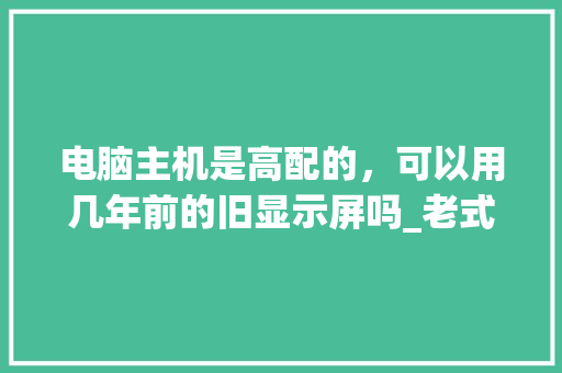 电脑主机是高配的，可以用几年前的旧显示屏吗_老式电脑主机配置怎么看型号